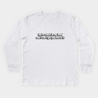 You're stuck in my head and I can't get you out of it Kids Long Sleeve T-Shirt